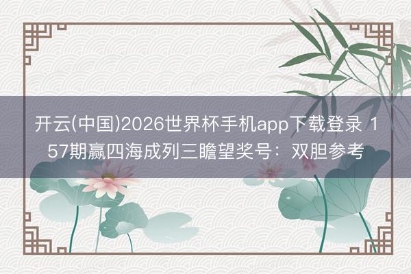 开云(中国)2026世界杯手机app下载登录 157期赢四海成列三瞻望奖号:双胆参考