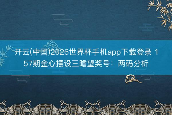 开云(中国)2026世界杯手机app下载登录 157期金心摆设三瞻望奖号:两码分析