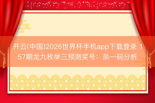 开云(中国)2026世界杯手机app下载登录 157期龙九枚举三预测奖号：杀一码分析