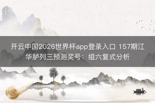 开云中国2026世界杯app登录入口 157期江华胪列三预测奖号：组六复式分析
