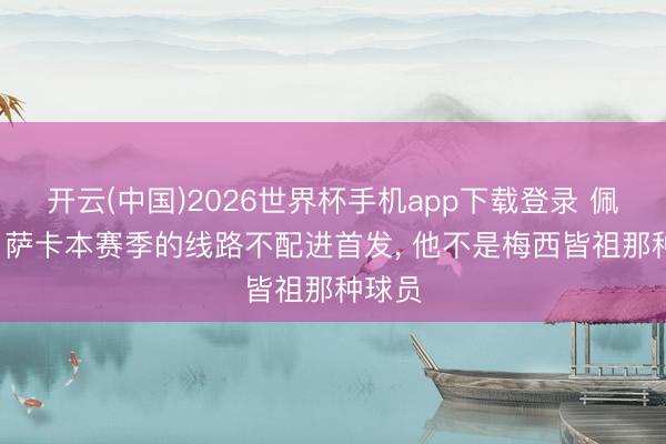 开云(中国)2026世界杯手机app下载登录 佩蒂特: 萨卡本赛季的线路不配进首发, 他不是梅西皆祖那种球员