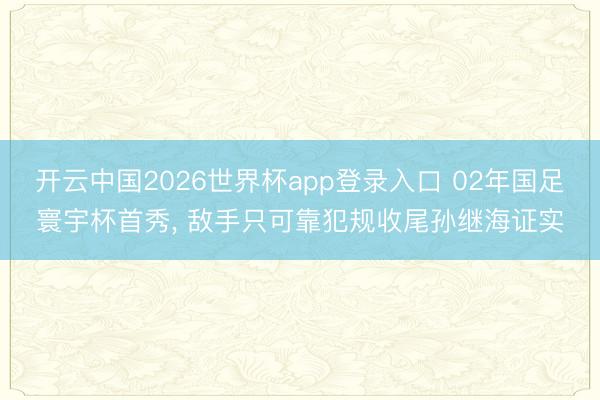 开云中国2026世界杯app登录入口 02年国足寰宇杯首秀， 敌手只可靠犯规收尾孙继海证实