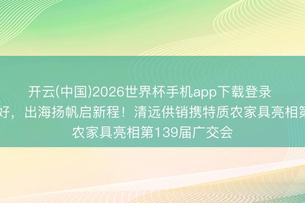 开云(中国)2026世界杯手机app下载登录 寰宇食材清远好,出海扬帆启新程!清远供销携特质农家具亮相第139届广交会