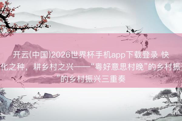 开云(中国)2026世界杯手机app下载登录 快评 | 以文化之种,耕乡村之兴——“粤好意思村晚”的乡村振兴三重奏