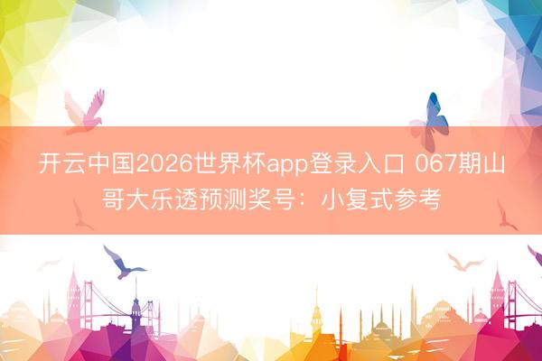 开云中国2026世界杯app登录入口 067期山哥大乐透预测奖号:小复式参考