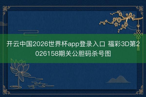 开云中国2026世界杯app登录入口 福彩3D第2026158期关公胆码杀号图