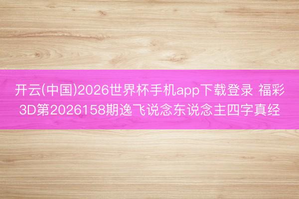 开云(中国)2026世界杯手机app下载登录 福彩3D第2026158期逸飞说念东说念主四字真经
