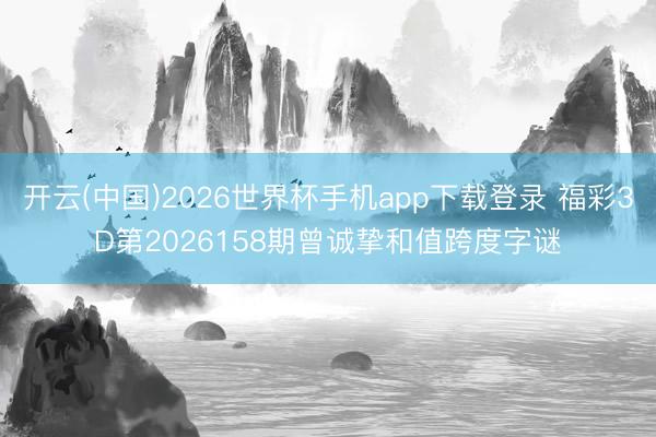 开云(中国)2026世界杯手机app下载登录 福彩3D第2026158期曾诚挚和值跨度字谜