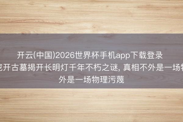 开云(中国)2026世界杯手机app下载登录 考古队挖开古墓揭开长明灯千年不朽之谜, 真相不外是一场物理污蔑