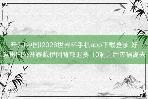 开云(中国)2026世界杯手机app下载登录 好意思国公开赛戴伊因背部退赛 10洞之后灾祸离去