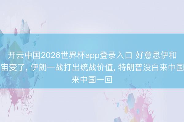 开云中国2026世界杯app登录入口 好意思伊和谈宇宙变了, 伊朗一战打出统战价值, 特朗普没白来中国一回