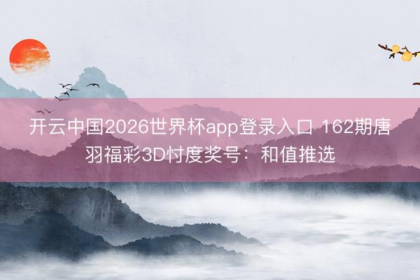 开云中国2026世界杯app登录入口 162期唐羽福彩3D忖度奖号:和值推选