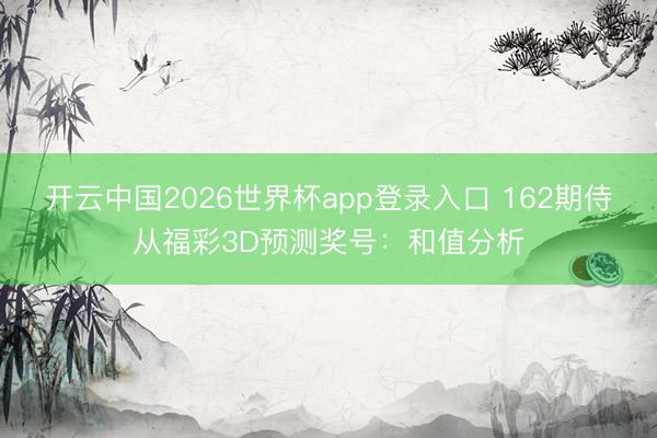 开云中国2026世界杯app登录入口 162期侍从福彩3D预测奖号:和值分析