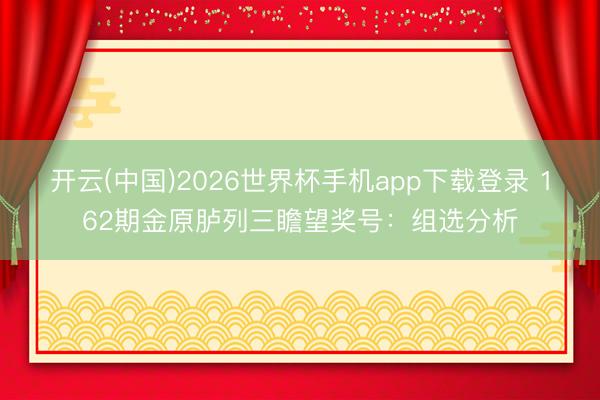 开云(中国)2026世界杯手机app下载登录 162期金原胪列三瞻望奖号:组选分析